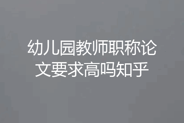幼儿园教师职称论文要求高吗知乎