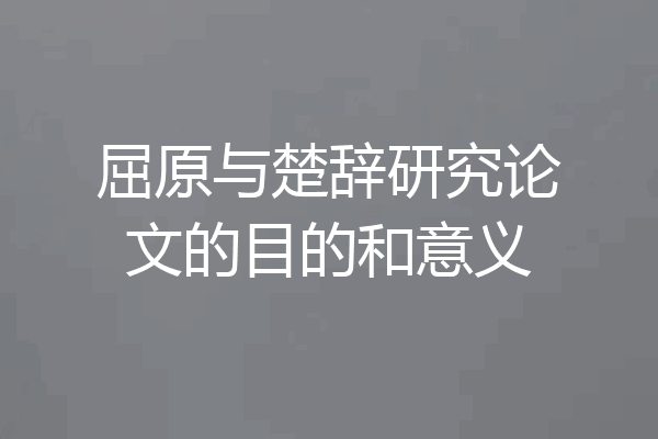 屈原与楚辞研究论文的目的和意义