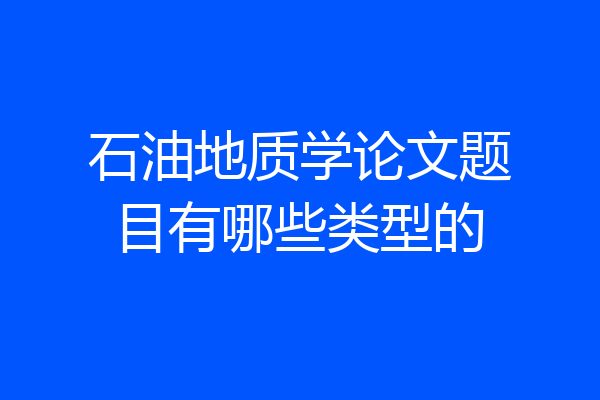 石油地质学论文题目有哪些类型的