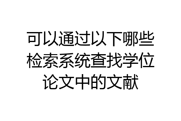 可以通过以下哪些检索系统查找学位论文中的文献