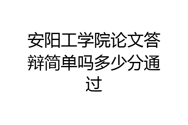 安阳工学院论文答辩简单吗多少分通过