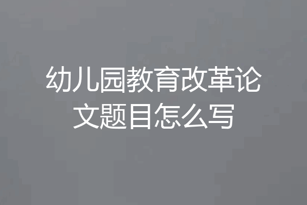 幼儿园教育改革论文题目怎么写