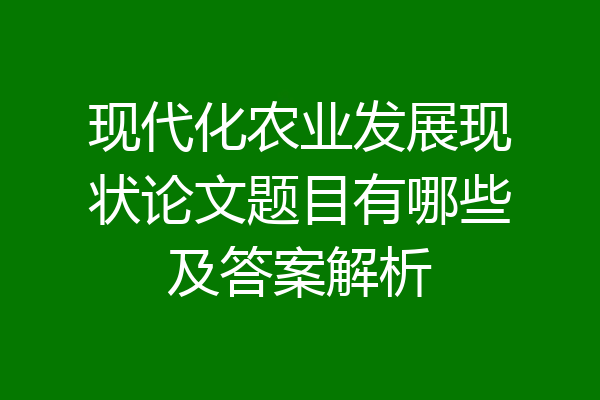 现代化农业发展现状论文题目有哪些及答案解析