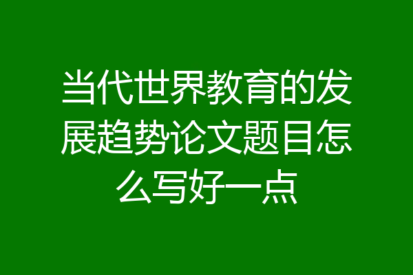 当代世界教育的发展趋势论文题目怎么写好一点