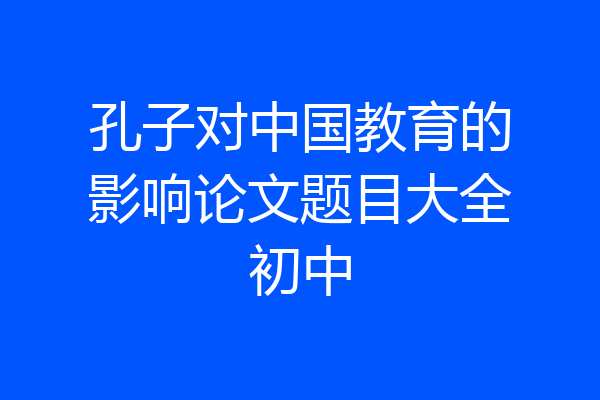 孔子对中国教育的影响论文题目大全初中