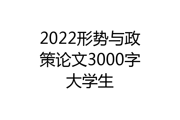 2022形势与政策论文3000字大学生
