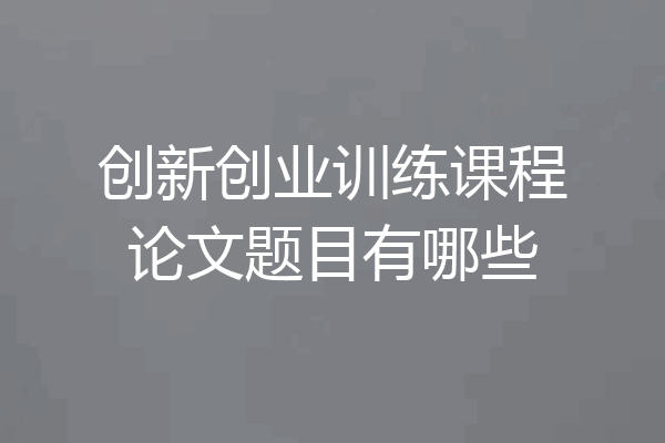 创新创业训练课程论文题目有哪些