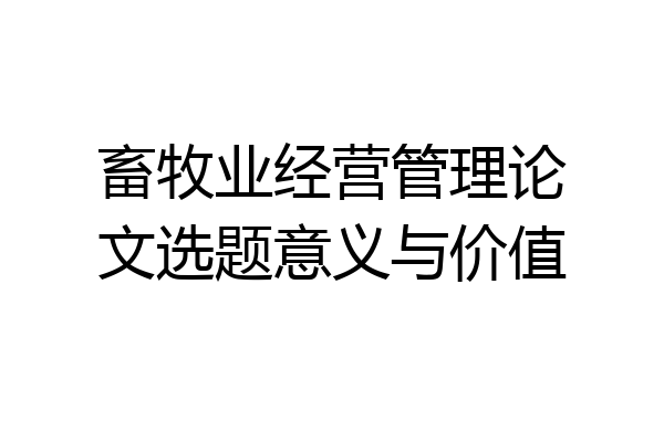 畜牧业经营管理论文选题意义与价值