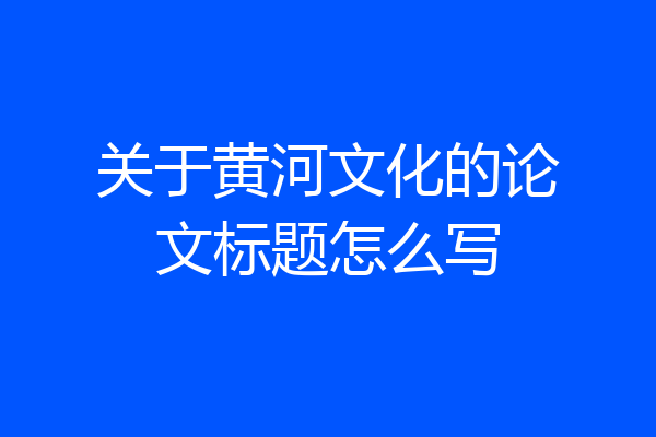 关于黄河文化的论文标题怎么写