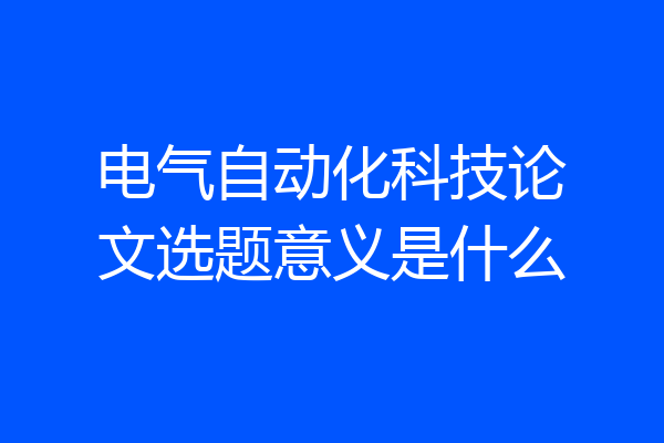电气自动化科技论文选题意义是什么