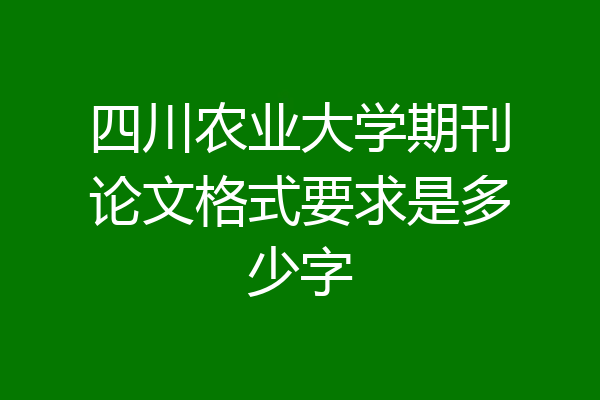 四川农业大学期刊论文格式要求是多少字