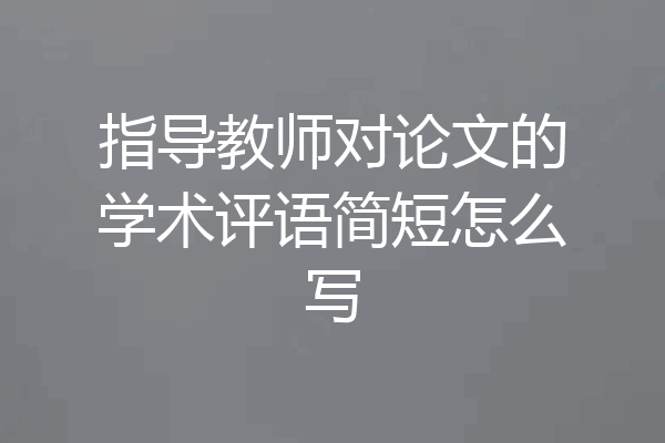 指导教师对论文的学术评语简短怎么写