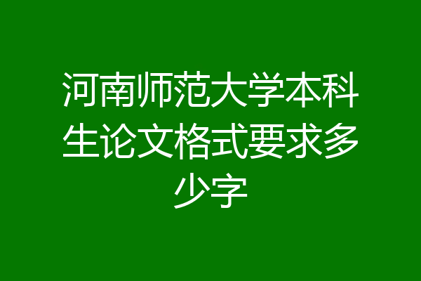 河南师范大学本科生论文格式要求多少字