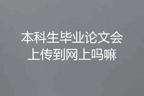本科生毕业论文会上传到网上吗嘛