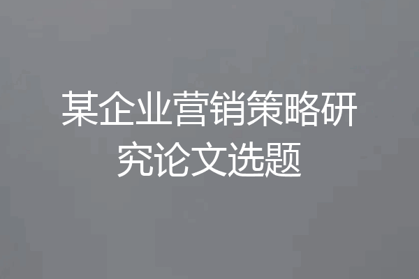 某企业营销策略研究论文选题