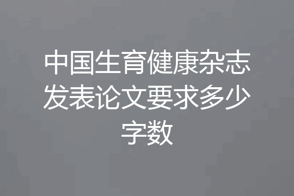 中国生育健康杂志发表论文要求多少字数