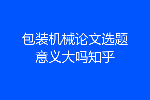包装机械论文选题意义大吗知乎