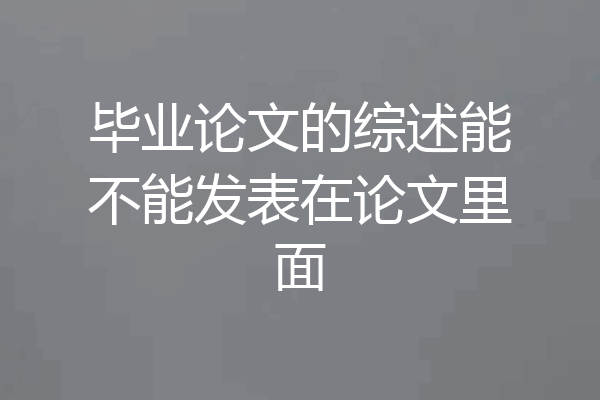 毕业论文的综述能不能发表在论文里面