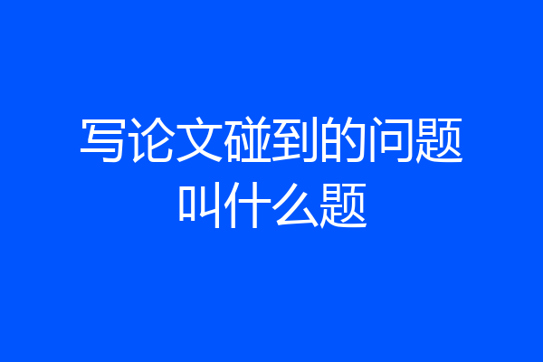 写论文碰到的问题叫什么题
