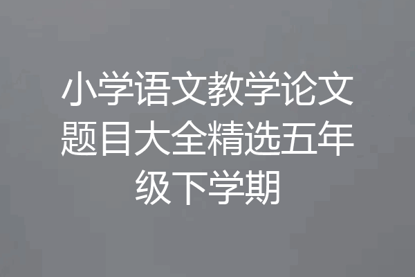 小学语文教学论文题目大全精选五年级下学期