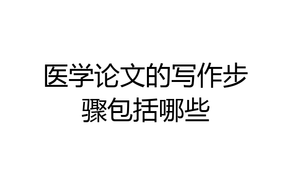 医学论文的写作步骤包括哪些