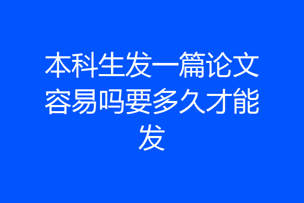 本科生发一篇论文容易吗要多久才能发