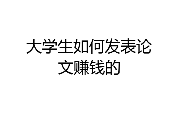 大学生如何发表论文赚钱的