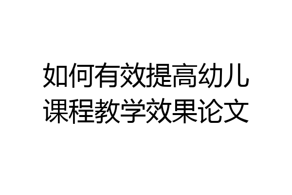 如何有效提高幼儿课程教学效果论文