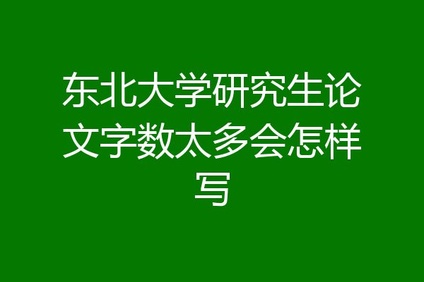 东北大学研究生论文字数太多会怎样写