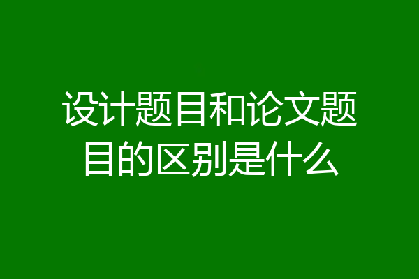设计题目和论文题目的区别是什么