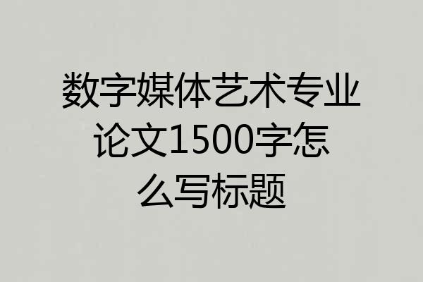 数字媒体艺术专业论文1500字怎么写标题