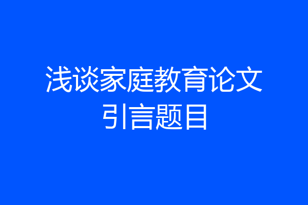 浅谈家庭教育论文引言题目
