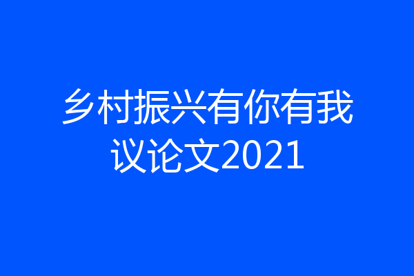 乡村振兴有你有我议论文2021