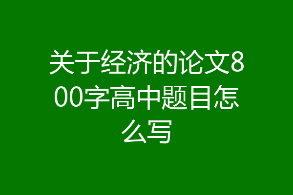 关于经济的论文800字高中题目怎么写