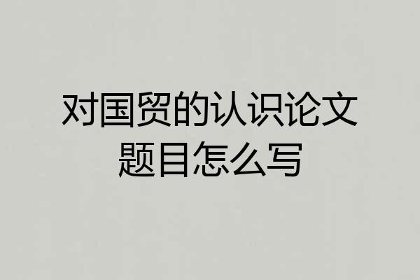 对国贸的认识论文题目怎么写