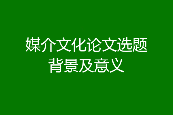 媒介文化论文选题背景及意义