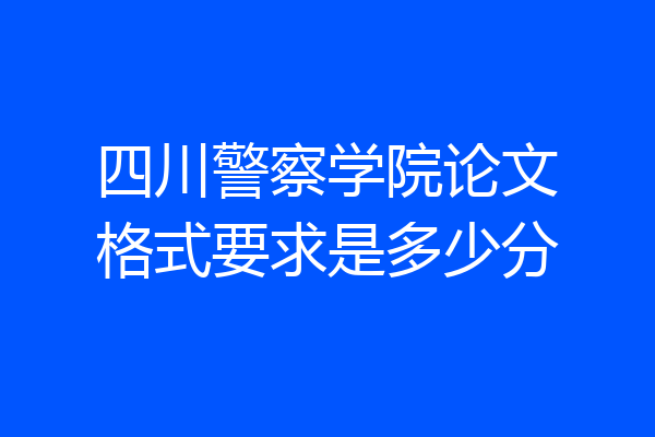 四川警察学院论文格式要求是多少分