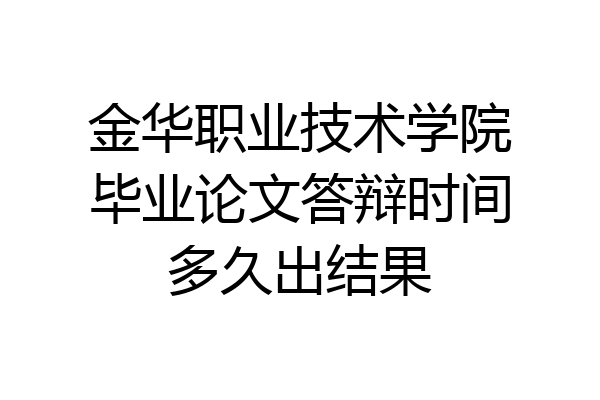 金华职业技术学院毕业论文答辩时间多久出结果