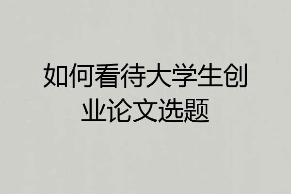 如何看待大学生创业论文选题