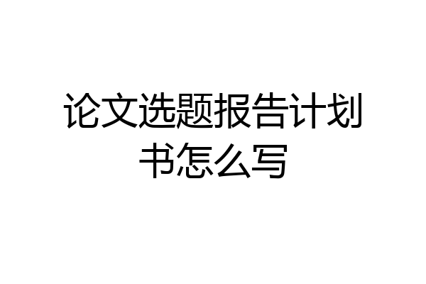 论文选题报告计划书怎么写