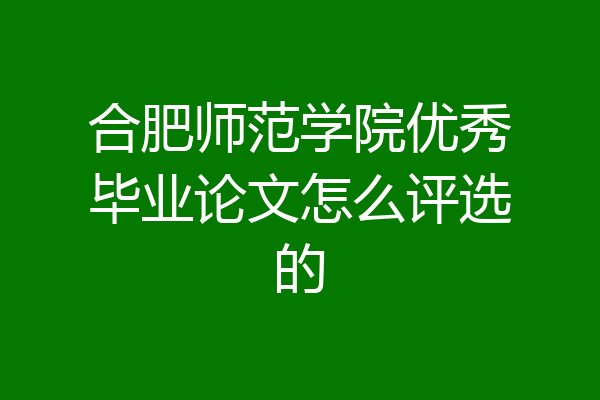 合肥师范学院优秀毕业论文怎么评选的