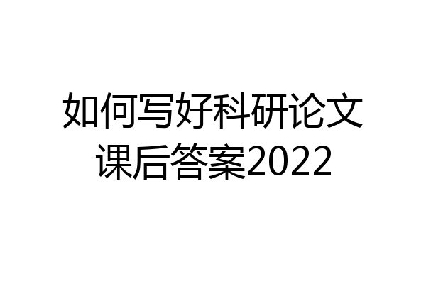 如何写好科研论文课后答案2022