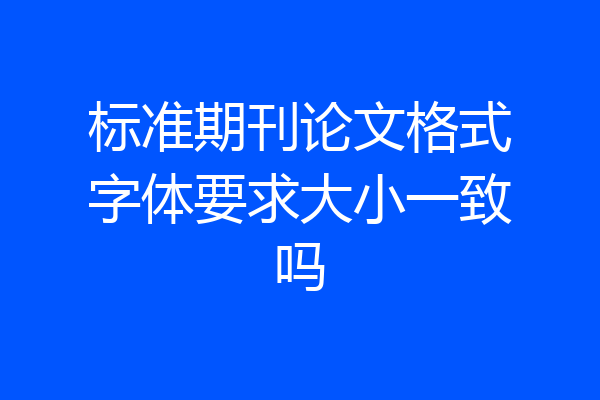 标准期刊论文格式字体要求大小一致吗