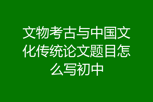 文物考古与中国文化传统论文题目怎么写初中