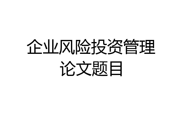 企业风险投资管理论文题目