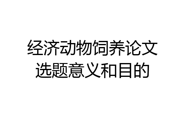 经济动物饲养论文选题意义和目的
