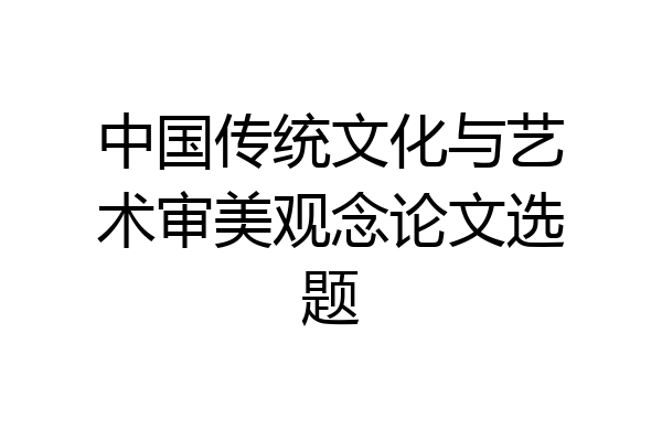 中国传统文化与艺术审美观念论文选题