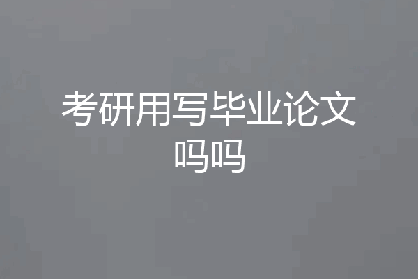 考研用写毕业论文吗吗