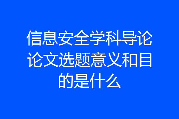 信息安全学科导论论文选题意义和目的是什么