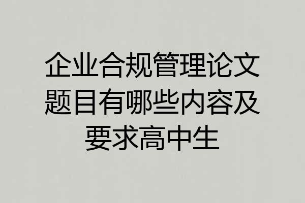 企业合规管理论文题目有哪些内容及要求高中生
